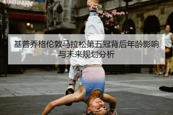 基普乔格伦敦马拉松第五冠背后年龄影响与未来规划分析
