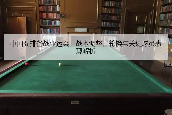 中国女排备战亚运会：战术调整、轮换与关键球员表现解析