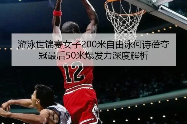 游泳世锦赛女子200米自由泳何诗蓓夺冠最后50米爆发力深度解析