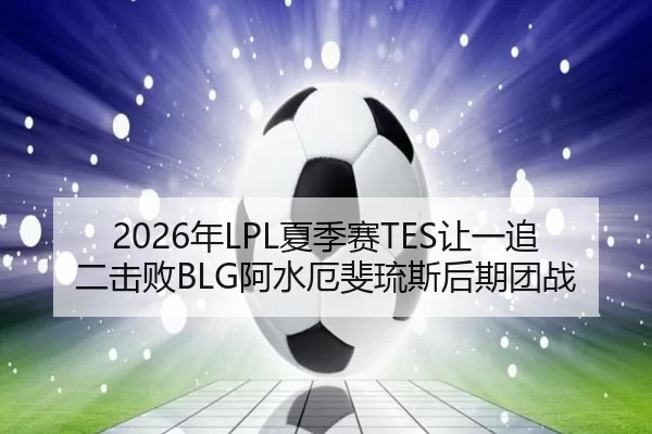 2026年LPL夏季赛TES让一追二击败BLG阿水厄斐琉斯后期团战
